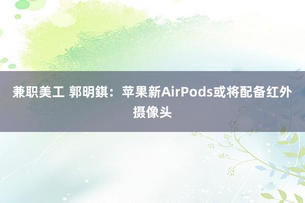 兼职美工 郭明錤：苹果新AirPods或将配备红外摄像头