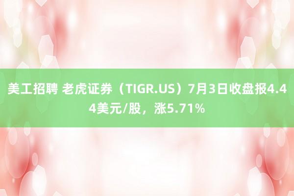 美工招聘 老虎证券（TIGR.US）7月3日收盘报4.44美元/股，涨5.71%