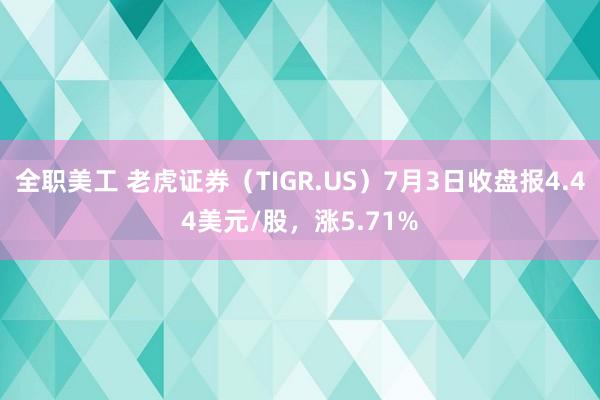 全职美工 老虎证券（TIGR.US）7月3日收盘报4.44美元/股，涨5.71%