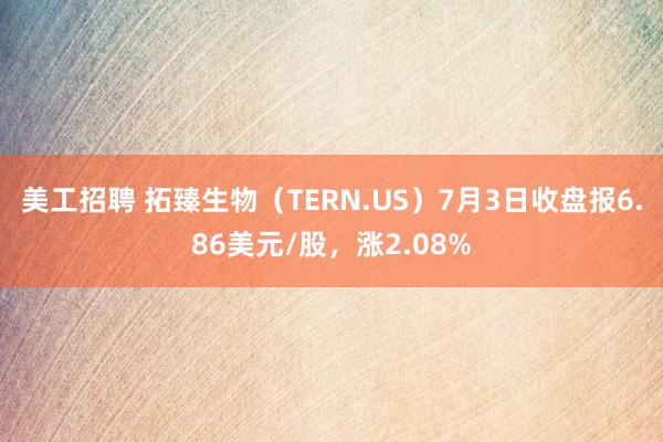 美工招聘 拓臻生物（TERN.US）7月3日收盘报6.86美元/股，涨2.08%