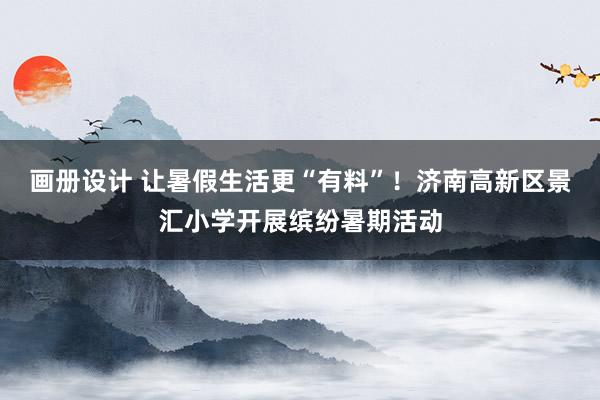 画册设计 让暑假生活更“有料”！济南高新区景汇小学开展缤纷暑期活动