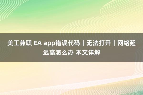 美工兼职 EA app错误代码｜无法打开｜网络延迟高怎么办 本文详解