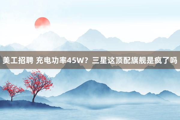 美工招聘 充电功率45W？三星这顶配旗舰是疯了吗