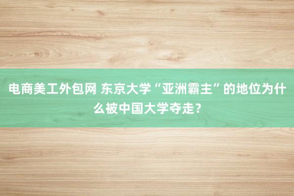 电商美工外包网 东京大学“亚洲霸主”的地位为什么被中国大学夺走？