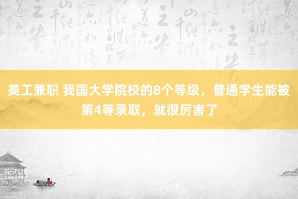 美工兼职 我国大学院校的8个等级，普通学生能被第4等录取，就很厉害了