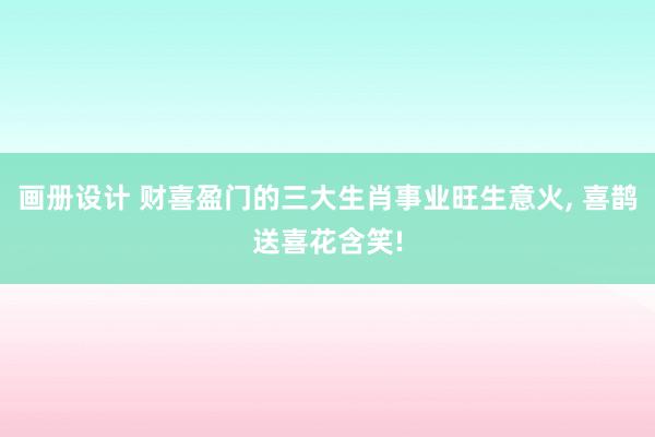 画册设计 财喜盈门的三大生肖事业旺生意火, 喜鹊送喜花含笑!