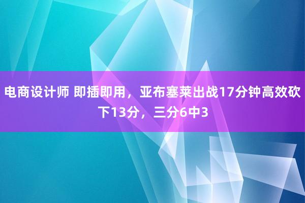 电商设计师 即插即用，亚布塞莱出战17分钟高效砍下13分，三分6中3