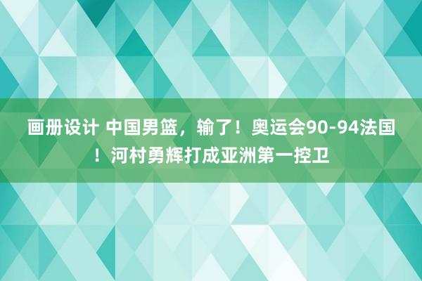 画册设计 中国男篮，输了！奥运会90-94法国！河村勇辉打成亚洲第一控卫