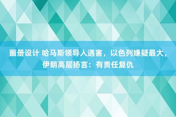 画册设计 哈马斯领导人遇害，以色列嫌疑最大，伊朗高层扬言：有责任复仇