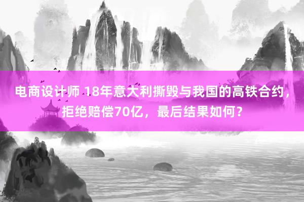 电商设计师 18年意大利撕毁与我国的高铁合约，拒绝赔偿70亿，最后结果如何？