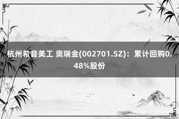 杭州希音美工 奥瑞金(002701.SZ)：累计回购0.48%股份