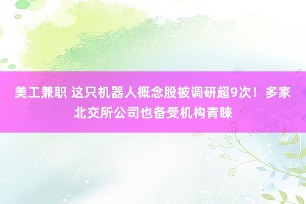 美工兼职 这只机器人概念股被调研超9次！多家北交所公司也备受机构青睐