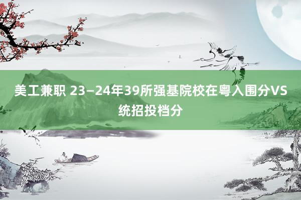 美工兼职 23—24年39所强基院校在粤入围分VS统招投档分