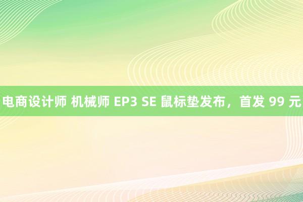 电商设计师 机械师 EP3 SE 鼠标垫发布，首发 99 元