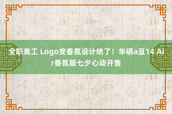 全职美工 Logo变香氛设计绝了！华硕a豆14 Air香氛版七夕心动开售