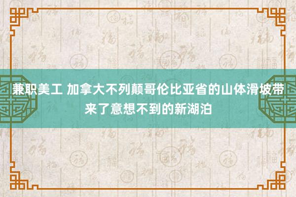 兼职美工 加拿大不列颠哥伦比亚省的山体滑坡带来了意想不到的新湖泊