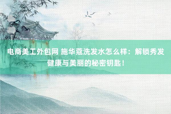 电商美工外包网 施华蔻洗发水怎么样：解锁秀发健康与美丽的秘密钥匙！