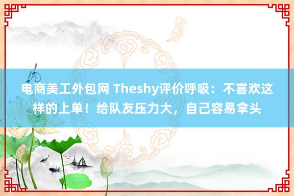 电商美工外包网 Theshy评价呼吸：不喜欢这样的上单！给队友压力大，自己容易拿头