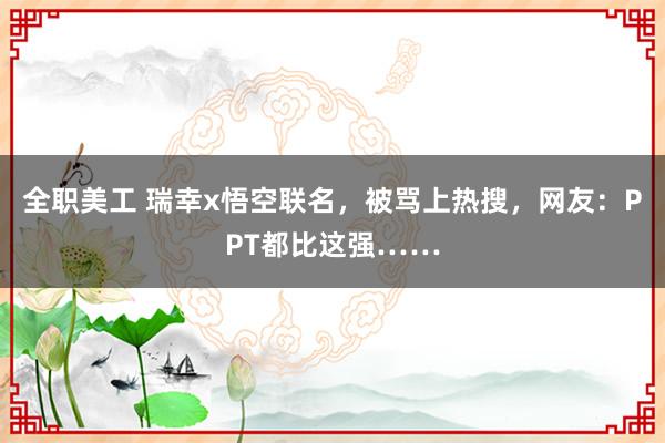 全职美工 瑞幸x悟空联名，被骂上热搜，网友：PPT都比这强……