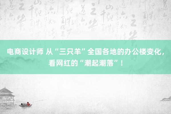 电商设计师 从“三只羊”全国各地的办公楼变化，看网红的“潮起潮落”！