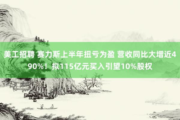 美工招聘 赛力斯上半年扭亏为盈 营收同比大增近490%！拟115亿元买入引望10%股权