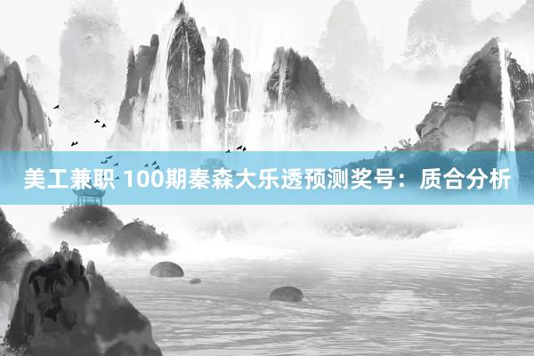 美工兼职 100期秦森大乐透预测奖号：质合分析