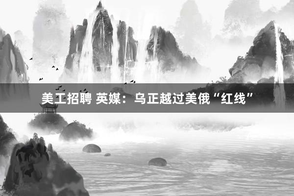 美工招聘 英媒：乌正越过美俄“红线”