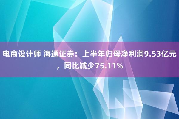 电商设计师 海通证券：上半年归母净利润9.53亿元，同比减少75.11%