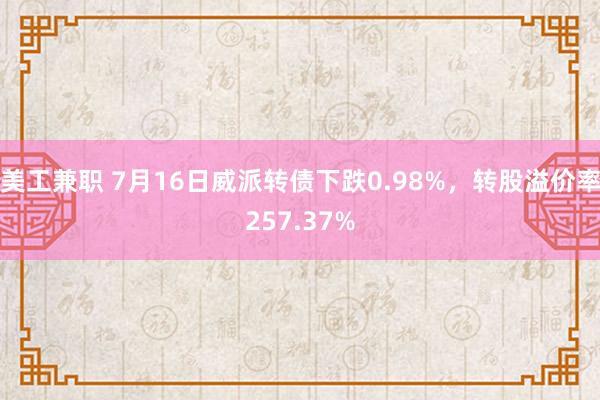 美工兼职 7月16日威派转债下跌0.98%，转股溢价率257.37%