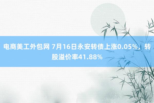 电商美工外包网 7月16日永安转债上涨0.05%，转股溢价率41.88%