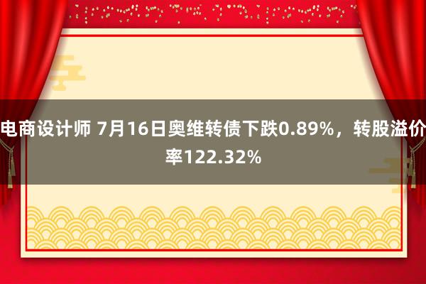 电商设计师 7月16日奥维转债下跌0.89%，转股溢价率122.32%