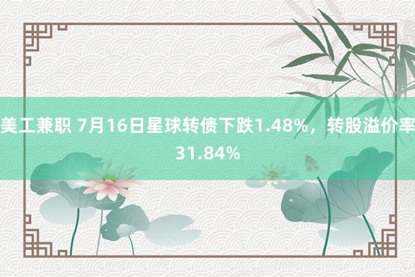 美工兼职 7月16日星球转债下跌1.48%，转股溢价率31.84%