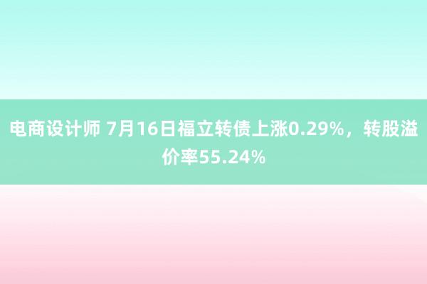 电商设计师 7月16日福立转债上涨0.29%，转股溢价率55.24%