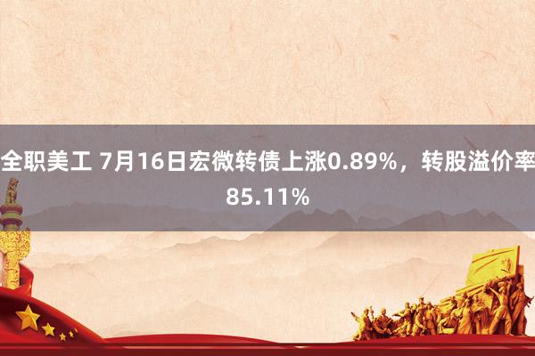 全职美工 7月16日宏微转债上涨0.89%，转股溢价率85.11%