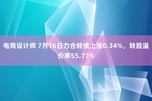 电商设计师 7月16日力合转债上涨0.34%，转股溢价率55.77%