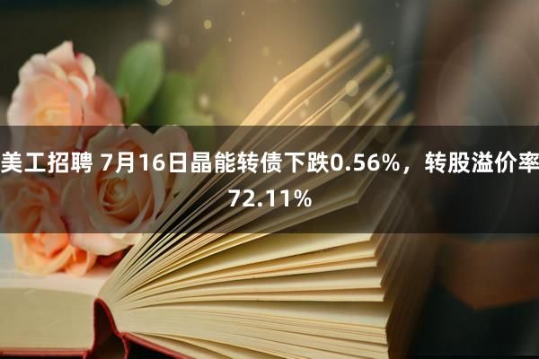 美工招聘 7月16日晶能转债下跌0.56%，转股溢价率72.11%