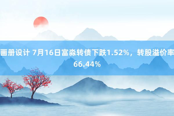 画册设计 7月16日富淼转债下跌1.52%，转股溢价率66.44%