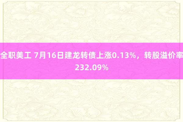 全职美工 7月16日建龙转债上涨0.13%，转股溢价率232.09%