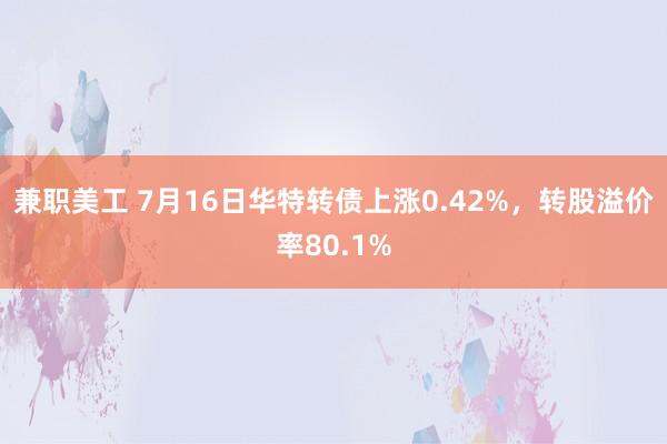 兼职美工 7月16日华特转债上涨0.42%，转股溢价率80.1%