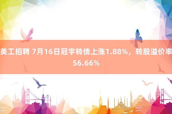 美工招聘 7月16日冠宇转债上涨1.88%，转股溢价率56.66%