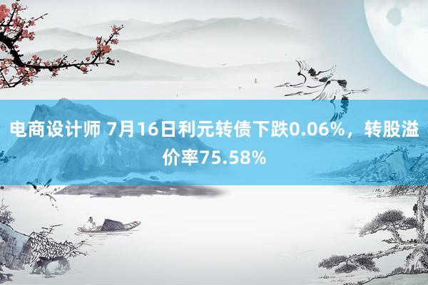 电商设计师 7月16日利元转债下跌0.06%，转股溢价率75.58%