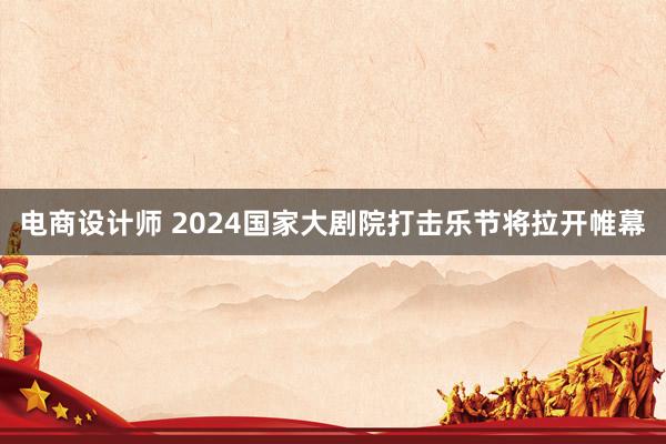 电商设计师 2024国家大剧院打击乐节将拉开帷幕