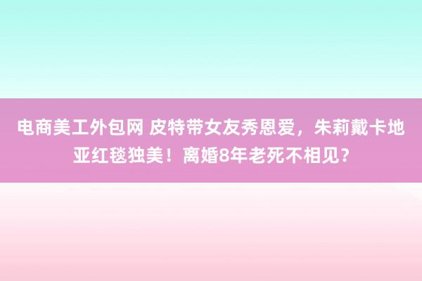 电商美工外包网 皮特带女友秀恩爱，朱莉戴卡地亚红毯独美！离婚8年老死不相见？