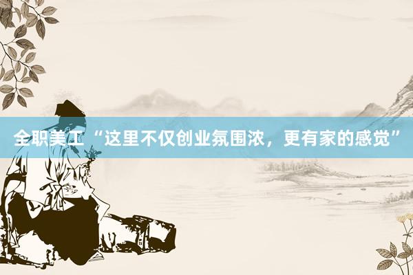 全职美工 “这里不仅创业氛围浓，更有家的感觉”