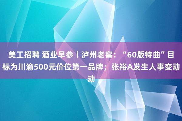 美工招聘 酒业早参丨泸州老窖：“60版特曲”目标为川渝500元价位第一品牌；张裕A发生人事变动